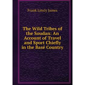 

Книга The Wild Tribes of the Soudan: An Account of Travel and Sport Chiefly in the Basé Country. Frank Linsly James