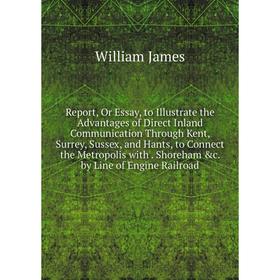 

Книга Report, Or Essay, to Illustrate the Advantages of Direct Inland Communication Through Kent, Surrey, Sussex, and Hants, to Connect the Metropolis