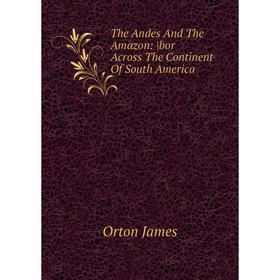 

Книга The Andes And The Amazon: bor Across The Continent Of South America. Orton James