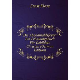 

Книга Die Abendmahlsfeyer: Ein Erbauungsbuch Für Gebildete Christen (German Edition). Ernst Klose