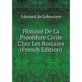 

Книга Histoire De La Procédure Civile Chez Les Romains (French Edition). Edouard Laboulaye