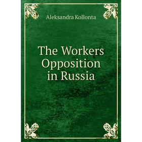 

Книга The Workers Opposition in Russia. Aleksandra Kollonta