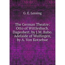 

Книга The German Theatre: Otto of Wittlesbach. Dageobert. by J.M. Babo. Adelaide of Wulfingen, by A. Von Kotzebue. Gotthold Ephraim Lessing