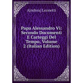 

Книга Papa Alessandro Vi: Secondo Documenti E Carteggi Del Tempo, Volume 2