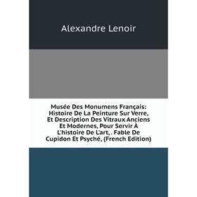 

Книга Musée Des Monumens Français: Histoire De La Peinture Sur Verre, Et Description Des Vitraux Anciens et moderne s, Pour Servir À L'histoire De L'a