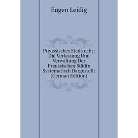 

Книга Preussisches Stadtrecht: Die Verfassung Und Verwaltung Der Preussischen Städte Systematisch Dargestellt (German Edition). Eugen Leidig