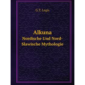

Книга Alkuna Nordische Und Nord-Slawische Mythologie. G.T. Legis