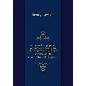 

Книга A manual of popular physiology, being an attempt to explain the science of life in untechnical language. Henry Lawson