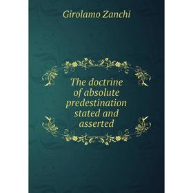 

Книга The doctrine of absolute predestination stated and asserted. Girolamo Zanchi