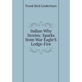 

Книга Indian Why Stories: Sparks from War Eagle'S Lodge-Fire. Frank Bird Linderman