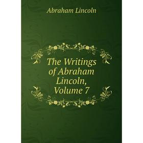 

Книга The Writings of Abraham Lincoln, Volume 7. Abraham Lincoln