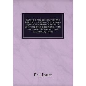 

Книга Waterloo (the centenary of the battle): a relation of the famous fight of the 18th of June 1815, after impartial documents, with numerous