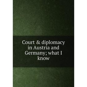 

Книга Court & diplomacy in Austria and Germany; what I know