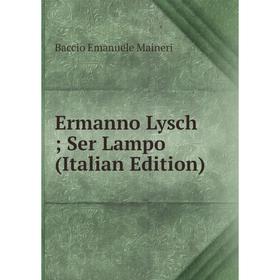 

Книга Ermanno Lysch; Ser Lampo (Italian Edition). Baccio Emanuele Maineri