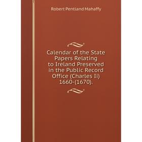 

Книга Calendar of the State Papers Relating to Ireland Preserved in the Public Record Office (Charles Ii) 1660-(1670). Robert Pentland Mahaffy