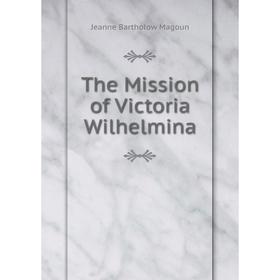 

Книга The Mission of Victoria Wilhelmina. Jeanne Bartholow Magoun