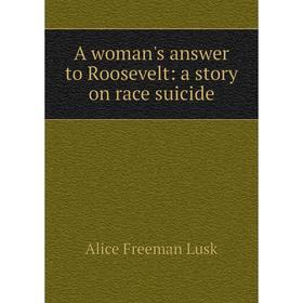 

Книга A woman's answer to Roosevelt: a story on race suicide. Alice Freeman Lusk