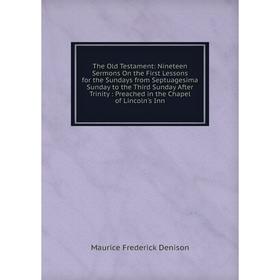 

Книга The Old Testament: Nineteen Sermons On the First Lessons for the Sundays from Septuagesima Sunday to the Third Sunday After Trinity