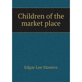 

Книга Children of the market place. Edgar Lee Masters