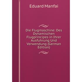 

Книга Die Flugmaschine: Des Dynamischen Flugprincipes in Ihrer Ausfuhrung Und Verwendung (German Edition). Eduard Manfai