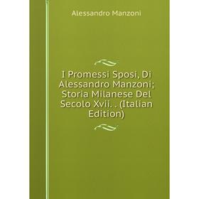 

Книга I Promessi Sposi, Di Alessandro Manzoni; Storia Milanese Del Secolo Xvii.. (Italian Edition). Alessandro Manzoni