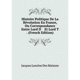 

Книга Histoire Politique De La Révolution En France, Ou Correspondance Entre Lord D Et Lord T . (French Edition). Jacques Lescène Des Maisons