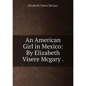 

Книга An American Girl in Mexico: By Elizabeth Visere Mcgary