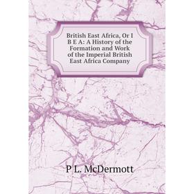 

Книга British East Africa, Or I B E A: A History of the Formation and Work of the Imperial British East Africa Company