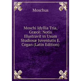 

Книга Moschi Idyllia Tria, Græcè: Notis Illustravit in Usum Studiosæ Juventutis E Cogan