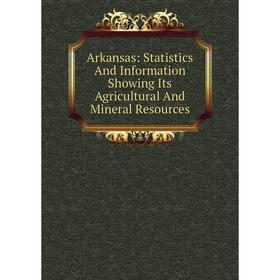 

Книга Arkansas: Statistics And Information Showing Its Agricultural And Mineral Resources