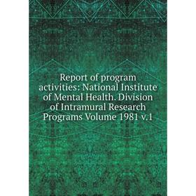 

Книга Report of program activities: National Institute of Mental Health. Division of Intramural Research Programs Volume 1981 v.1