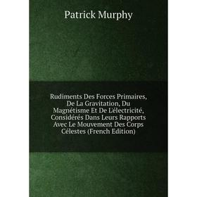 

Книга Rudiments Des Forces Primaires, De La Gravitation, Du Magnétisme Et De L'électricité, Considérés Dans Leurs Rapports Avec Le Mouvement Des Corps