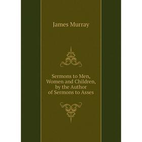 

Книга Sermons to Men, Women and Children, by the Author of Sermons to Asses