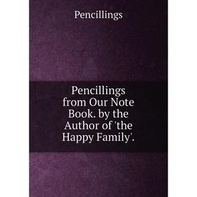 

Книга Pencillings from Our Note Book. by the Author of 'the Happy Family'