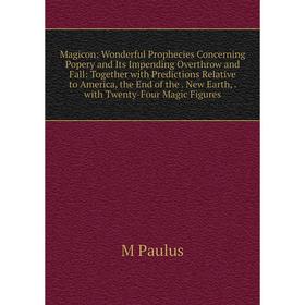 

Книга Magicon: Wonderful Prophecies Concerning Popery and Its Impending Overthrow and Fall: Together with Predictions Relative to America