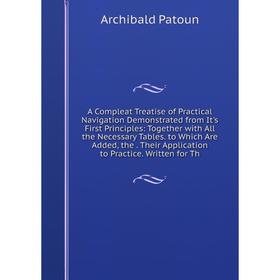 

Книга A Compleat Treatise of Practical Navigation Demonstrated from It's First Principles: Together with All the Necessary Tables. to Which Are Added,