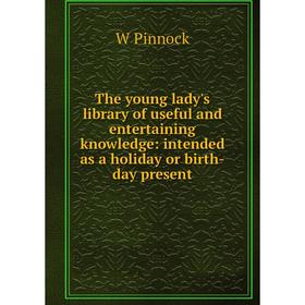 

Книга The young lady's library of useful and entertaining knowledge: intended as a holiday or birth-day present