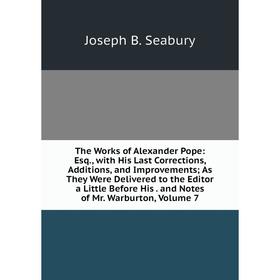 

Книга The Works of Alexander Pope: Esq., with His Last Corrections, Additions, and Improvements; As They Were Delivered to the Editor a Little Before