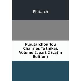 

Книга Ploutarchou Tou Chairnes Ta thikai, Volume 2, part 2 (Latin Edition)