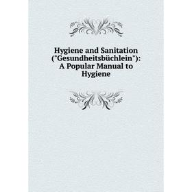 

Книга Hygiene and Sanitation (Gesundheitsbüchlein): A Popular Manual to Hygiene