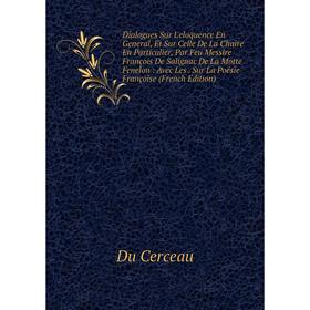 

Книга Dialogues Sur L'eloquence En General, Et Sur Celle De La Chaire En Particulier, Par Feu Messire François De Salignac De La Motte Fenelon