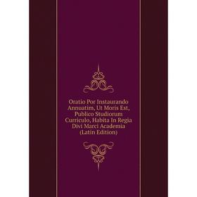 

Книга Oratio Por Instaurando Annuatim, Ut Moris Est, Publico Studiorum Curriculo, Habita In Regia Divi Marci Academia