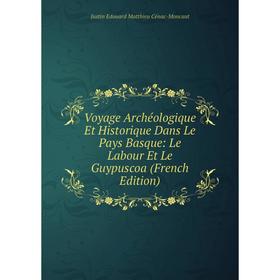 

Книга Voyage Archéologique Et Historique Dans Le Pays Basque: Le Labour Et Le Guypuscoa (French Edition)