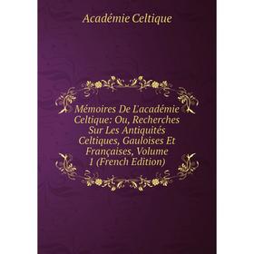 

Книга Mémoires De L'académie Celtique: Ou, Recherches Sur Les Antiquités Celtiques, Gauloises Et Françaises, Volume 1