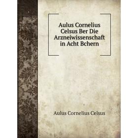 

Книга Aulus Cornelius Celsus Ber Die Arzneiwissenschaft in Acht Bchern