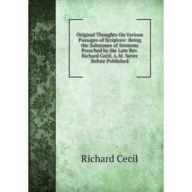 

Книга Original Thoughts On Various Passages of Scripture: Being the Substance of Sermons Preached by the Late Rev Richard Cecil, AM Never Before Publi