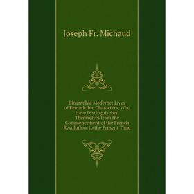 

Книга Biographie Moderne: Lives of Remarkable Characters, Who Have Distinguisehed Themselves from the Commencement of the French Revolution