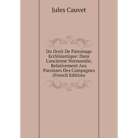 

Книга Du Droit De Patronage Ecclésiastique: Dans L'ancienne Normandie, Relativement Aux Paroisses Des Campagnes (French Edition)