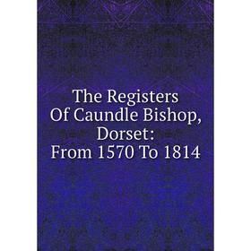 

Книга The Registers Of Caundle Bishop, Dorset: From 1570 To 1814