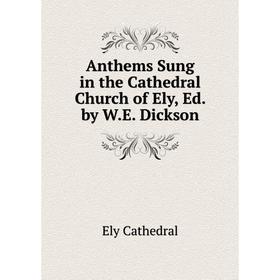 

Книга Anthems Sung in the Cathedral Church of Ely, Ed. by W.E. Dickson